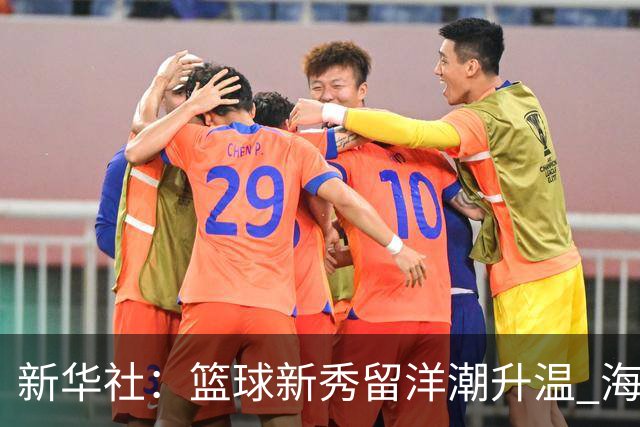 新华社：篮球新秀留洋潮升温 海外逐梦机遇与挑战并存